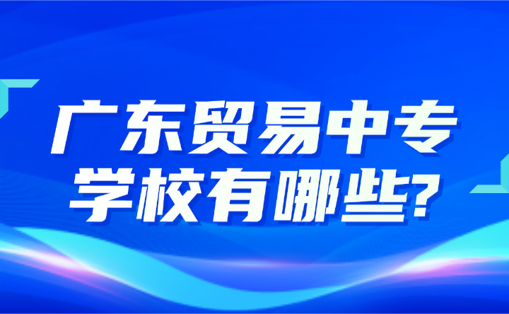 2024年廣東貿易中專學校有哪些?
