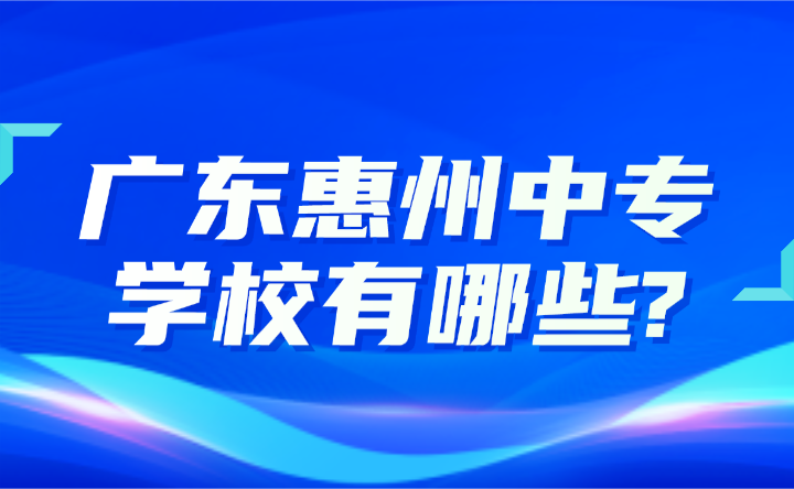 2024年廣東惠州中專學校有哪些?