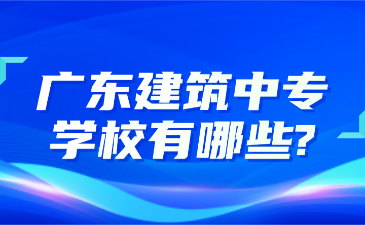 2024年廣東建筑中專學校有哪些?