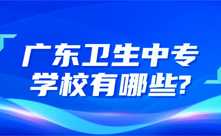 2024年廣東衛生中專學校有哪些?