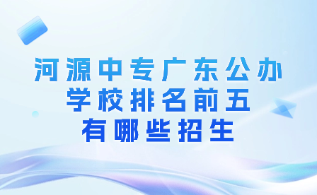 河源中專廣東公辦學校排名前五有哪些招生?