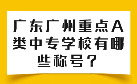 廣東廣州重點A類中專學校有哪些稱號