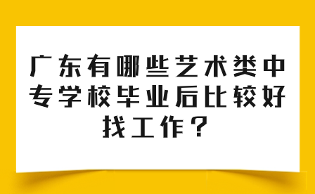 廣東有哪些藝術類中專學校畢業(yè)后比較好找工作？