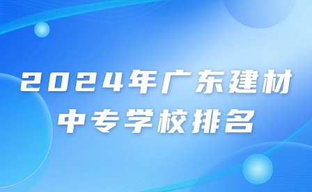 2024年廣東建材中專學校排名