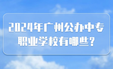 2024年廣州公辦中專職業學校有哪些?