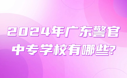 2024年廣東警官中專學校有哪些?