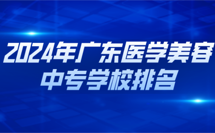 2024年廣東醫學美容中專學校排名