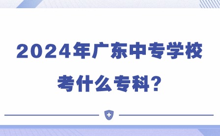 2024年廣東中專學校考什么專科?