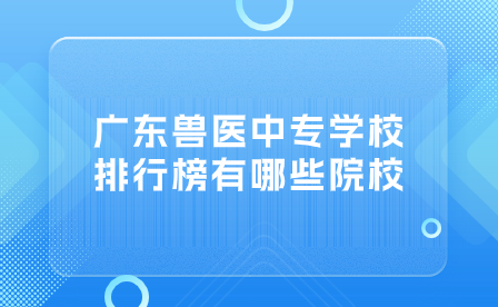 廣東獸醫中專學校排行榜有哪些院校？