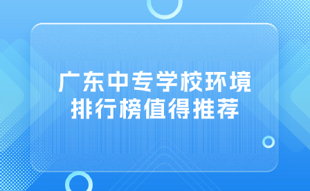 廣東中專學校環境排行榜值得推薦！