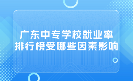 廣東中專學校就業率排行榜受哪些因素影響？
