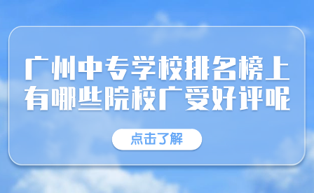 廣州市中專學校排名榜上有哪些院校廣受好評呢？
