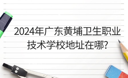 2024年廣東黃埔衛生職業技術學校地址在哪?