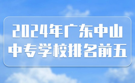 2024年廣東中山中專學校排名前五有哪些?
