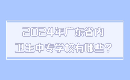 2024年廣東省內衛生中專學校有哪些?