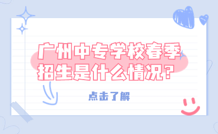 廣州中專學校春季招生是什么情況？