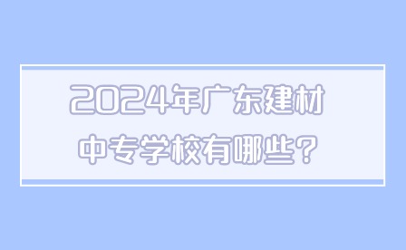 2024年廣東建材中專學校有哪些?