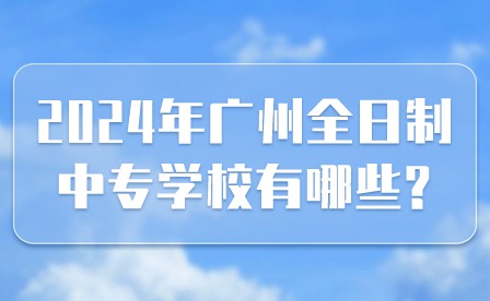 2024年廣州全日制中專學校有哪些?