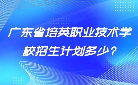 廣東省培英職業(yè)技術(shù)學校招生計劃多少?