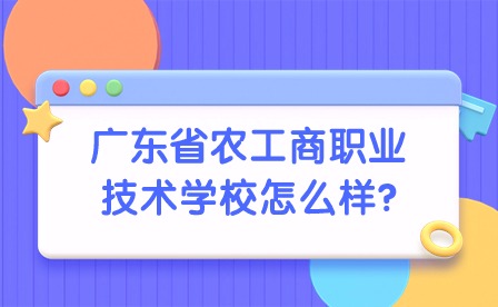 2024年廣東省農工商職業技術學校怎么樣?
