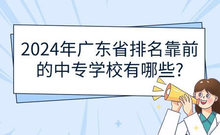 2024年廣東省排名靠前的中專學校有哪些?