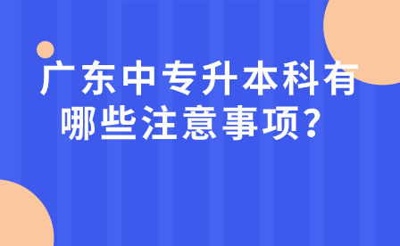 廣東中專升本科有哪些注意事項？