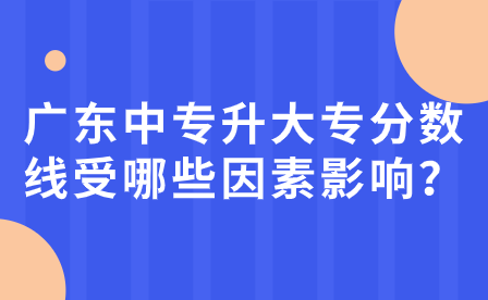 廣東中專升大專分數線受哪些因素影響？