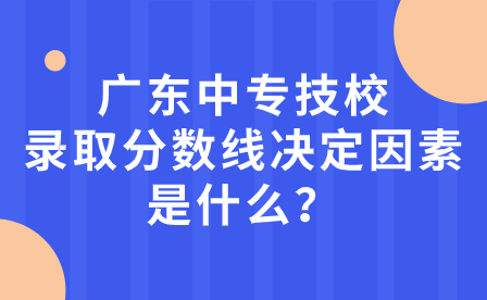 廣東中專技校錄取分數線決定因素是什么？