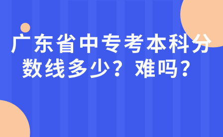 廣東省中專考本科分數線多少？難嗎？