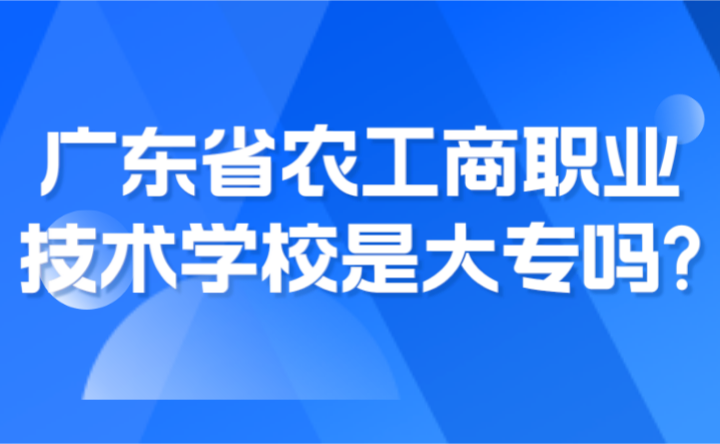 2024年廣東省農工商職業技術學校是大專嗎?
