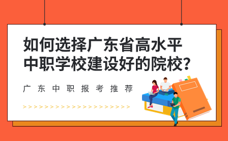 如何選擇廣東省高水平中職學校建設好的院校？