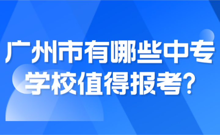 2024年廣州市有哪些中專學校值得報考?