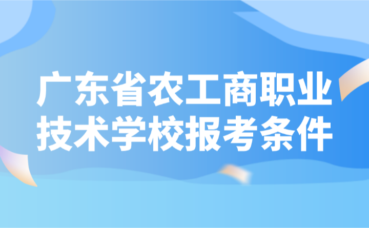 2024年廣東省農(nóng)工商職業(yè)技術(shù)學(xué)校報(bào)考條件