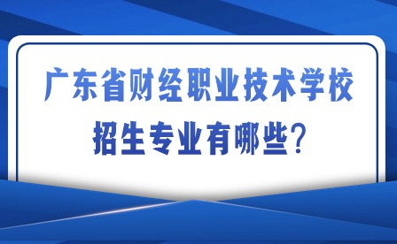 2024年廣東省財(cái)經(jīng)職業(yè)技術(shù)學(xué)校招生專(zhuān)業(yè)有哪些?