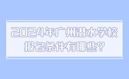 2024年廣州潛水學校報名條件有哪些?