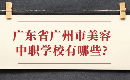 2024年廣東省廣州市美容中職學校有哪些?