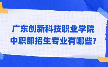 2024年廣東創新科技職業學院中職部招生專業有哪些?