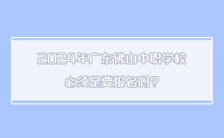 2024年廣東佛山中職學(xué)校必須是要報名嗎?