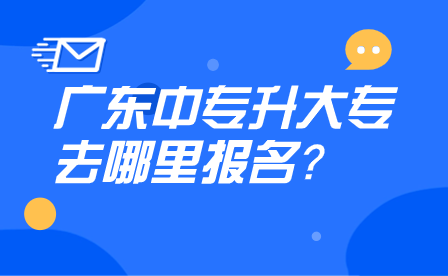 廣東中專升大專去哪里報名？