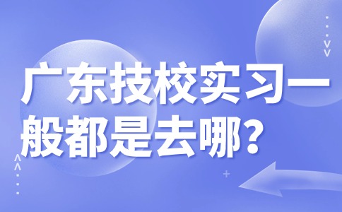廣東技校實習一般都是去哪？