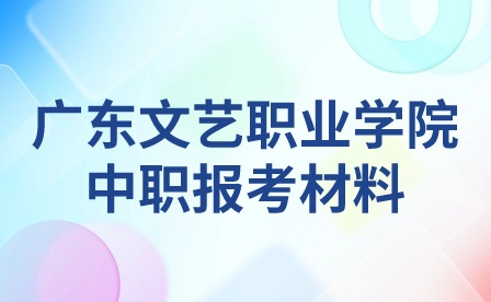 2024年廣東文藝職業(yè)學(xué)院中職報考材料