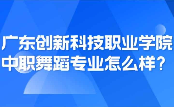 2024年廣東創新科技職業學院中職舞蹈專業怎么樣？
