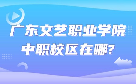 2024年廣東文藝職業學院中職校區在哪?