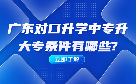 廣東對(duì)口升學(xué)中專升大專條件有哪些?