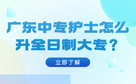 廣東中專護(hù)士怎么升全日制大專？