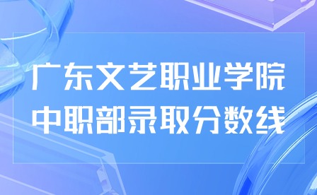 2024年廣東文藝職業(yè)學(xué)院中職部錄取分?jǐn)?shù)線