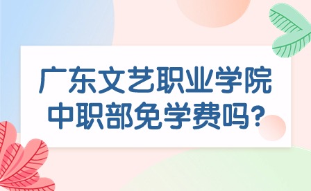 2024年廣東文藝職業(yè)學(xué)院中職部免學(xué)費(fèi)嗎?