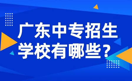 廣東中專招生學(xué)校有哪些？