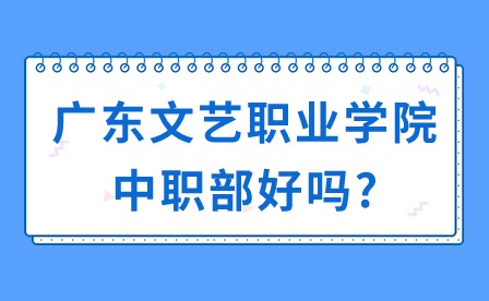 2024年廣東文藝職業(yè)學(xué)院中職部好嗎?