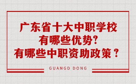 廣東省十大中職學校有哪些優勢?有哪些中職資助政策？